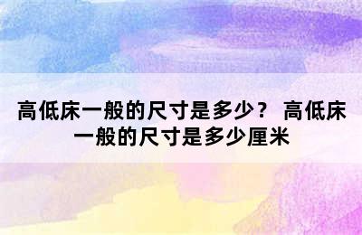 高低床一般的尺寸是多少？ 高低床一般的尺寸是多少厘米